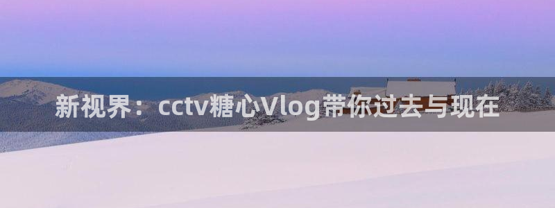 糖心vlog迅雷下载:新视界:cctv糖
